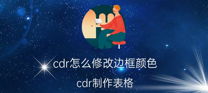 cdr怎么修改边框颜色 cdr制作表格，怎么填充颜色和修改边框颜色？